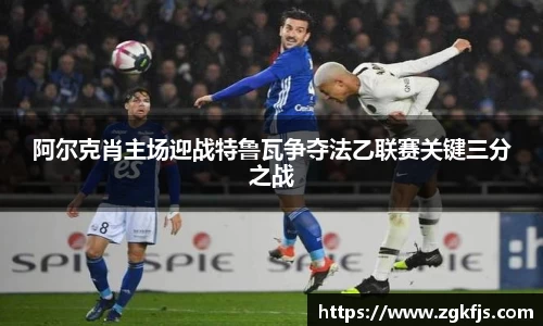 阿尔克肖主场迎战特鲁瓦争夺法乙联赛关键三分之战