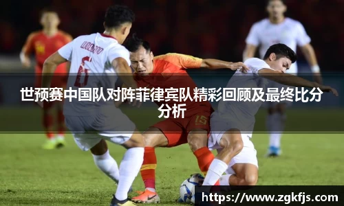 世预赛中国队对阵菲律宾队精彩回顾及最终比分分析
