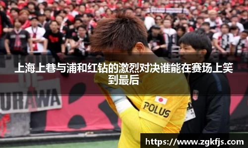 上海上巷与浦和红钻的激烈对决谁能在赛场上笑到最后